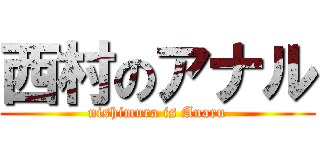 西村のアナル (nishimura is Anaru)