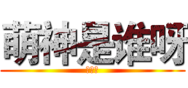 萌神是谁呀 (是我呀)