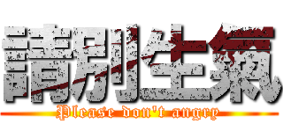 請別生氣 (Please don\'t angry)