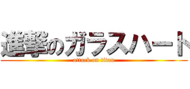 進撃のガラスハート (attack on titan)