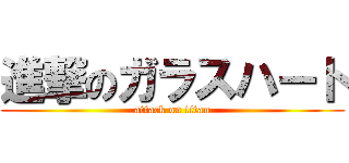 進撃のガラスハート (attack on titan)