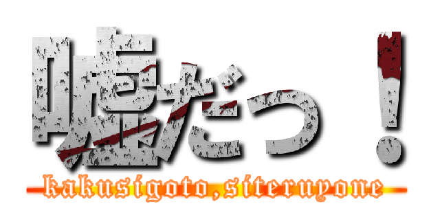 嘘だっ！ (kakusigoto,siteruyone)