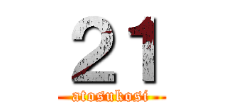 ２１ (atosukosi)