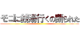 モゴに銭湯行くの断られた ()