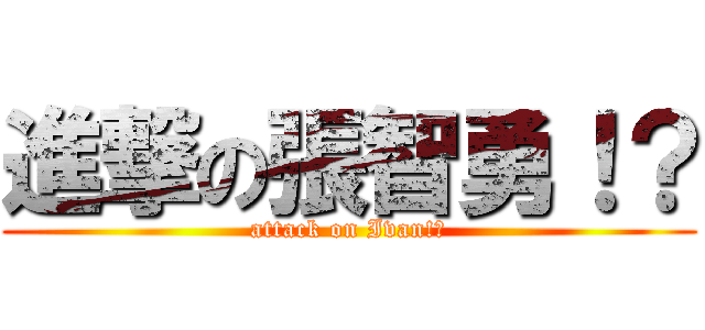 進撃の張智勇！？ (attack on Ivan!?)