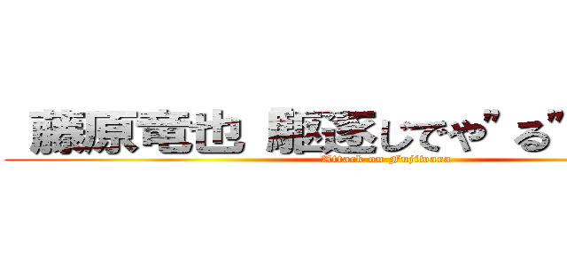  藤原竜也「駆逐じでや\"る\"ぅ\"う\"」  (Attack on Fujiwara)