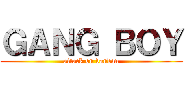 ＧＡＮＧ ＢＯＹ (attack on dandan)