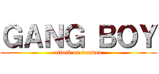 ＧＡＮＧ ＢＯＹ (attack on dandan)