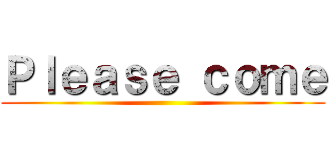 Ｐｌｅａｓｅ ｃｏｍｅ ()