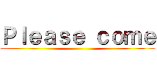 Ｐｌｅａｓｅ ｃｏｍｅ ()