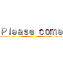Ｐｌｅａｓｅ ｃｏｍｅ ()