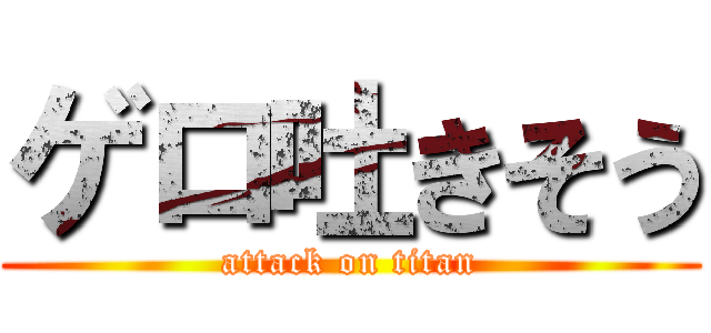 ゲロ吐きそう (attack on titan)