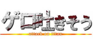 ゲロ吐きそう (attack on titan)