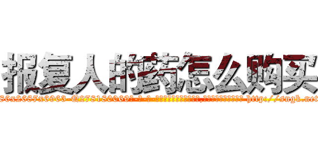 报复人的药怎么购买 (报复人的药怎么购买【电-186x2687x6963-Q278180069元-吉-药-业】我们做的是长期生意,靠的是老客户长期支持 http://sngk.net/rXSXNQ
)