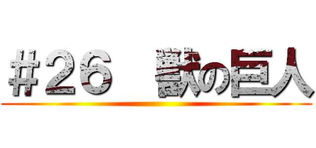 ＃２６  獣の巨人 ()