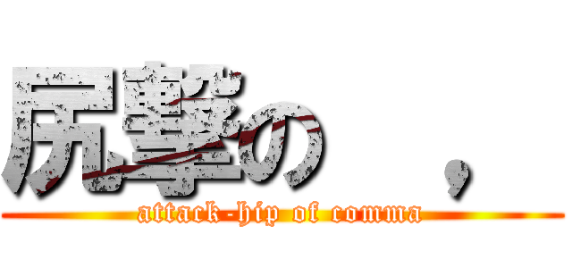 尻撃の  ， (attack-hip of comma)