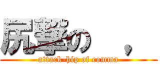 尻撃の  ， (attack-hip of comma)
