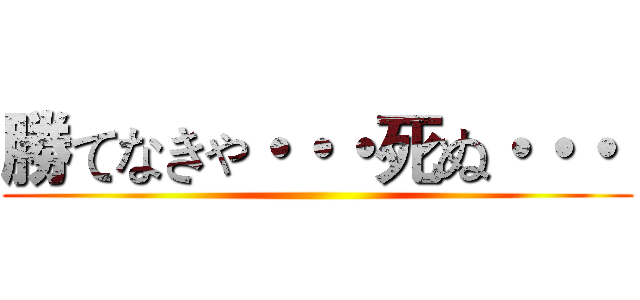 勝てなきゃ・・・死ぬ・・・  ()