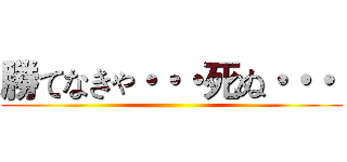 勝てなきゃ・・・死ぬ・・・  ()