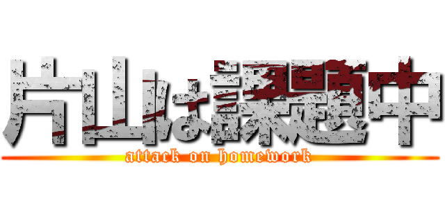 片山は課題中 (attack on homework)