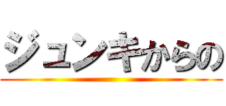 ジュンキからの ()