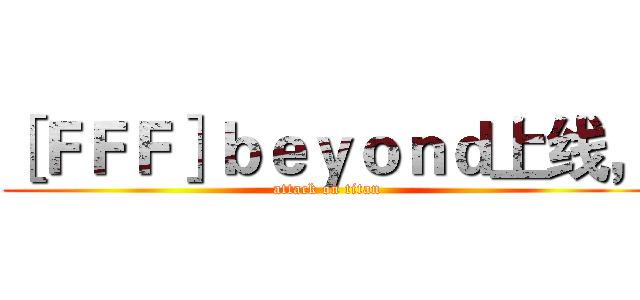 ［ＦＦＦ］ｂｅｙｏｎｄ上线， (attack on titan)