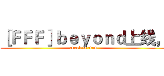 ［ＦＦＦ］ｂｅｙｏｎｄ上线， (attack on titan)