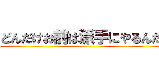 どんだけお前は派手にやるんだよ ()
