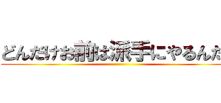 どんだけお前は派手にやるんだよ ()