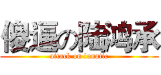 傻逼の陆鸿承 (attack on lunatic)