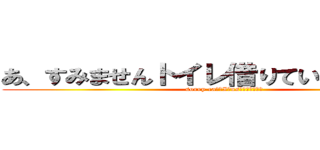 あ、すみませんトイレ借りていいですか！？ (sorry caｎ　I　usｅ　Ｗ．Ｃ！？)