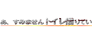 あ、すみませんトイレ借りていいですか！？ (sorry caｎ　I　usｅ　Ｗ．Ｃ！？)
