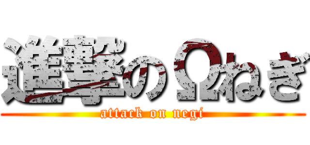 進撃のΩねぎ (attack on negi)