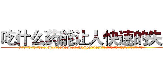 吃什么药能让人快速的失明 (吃什么药能让人快速的失明【电.话186x0156x9662-Q194843976林氏药业】我们做的是长期生意,靠的是老客户长期支持
参考消息网2月20日报道 韩媒称，“剩女多、离婚率高的城市，房价一定会上涨。”这是中国经济学家金岩石2016年12月参加在上海举行的房地产相关论坛时说的话。
)