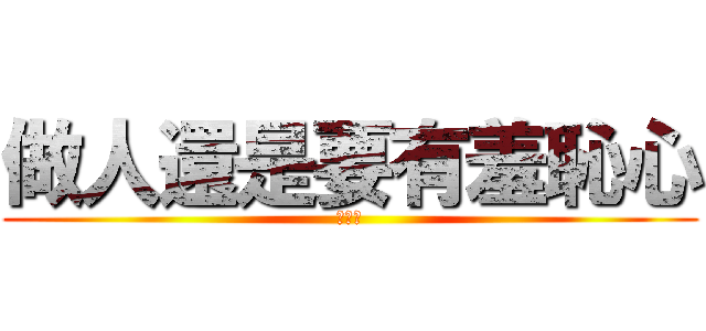 做人還是要有羞恥心 (比較好)