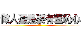 做人還是要有羞恥心 (比較好)