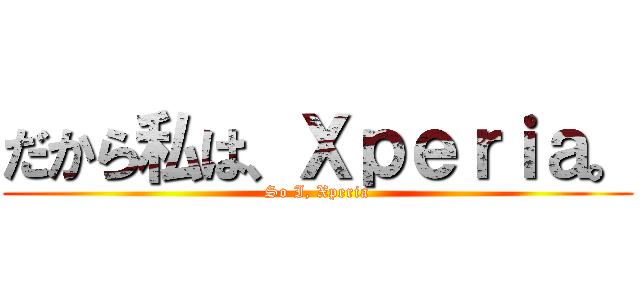 だから私は、Ｘｐｅｒｉａ。 (So I, Xperia)
