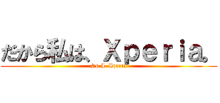 だから私は、Ｘｐｅｒｉａ。 (So I, Xperia)