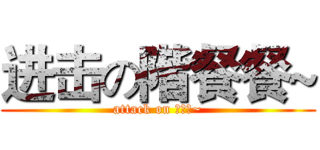 进击の階餐餐~ (attack on 階餐餐~)