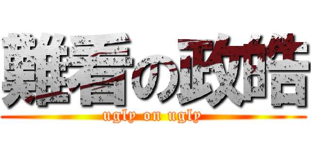 難看の政皓 (ugly on ugly)