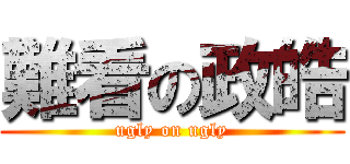 難看の政皓 (ugly on ugly)