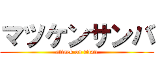 マツケンサンバ (attack on titan)