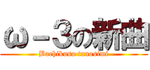 ω－３の新曲 (Bachikuso tanosimi)