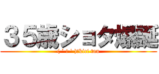 ３５歳ショタ爆誕 (( ´ ▽ ` )ﾉkiri tan)