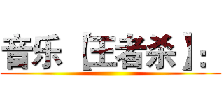 音乐 【王者杀】： ()