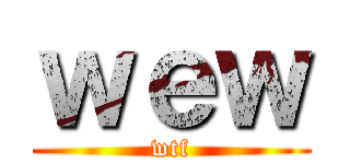 ｗｅｗ (wtf)