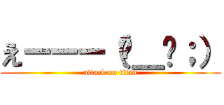 えーーー（−＿−；） (attack on titan)