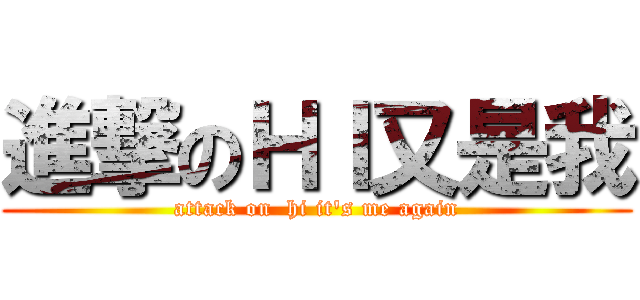 進撃のＨＩ又是我 (attack on  hi it\'s me again)