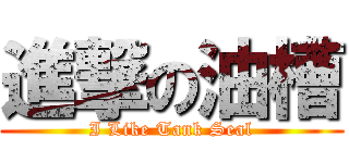 進撃の油槽 (I Like Tank Seal)