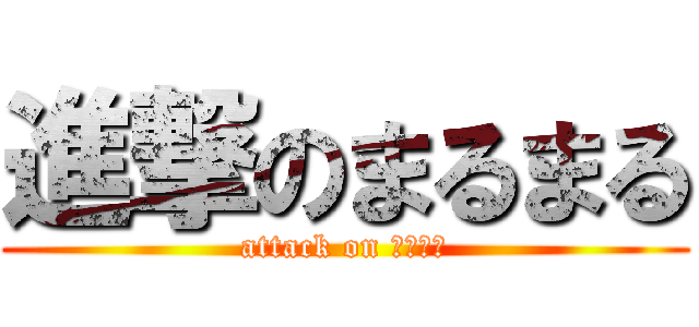 進撃のまるまる (attack on まるまる)